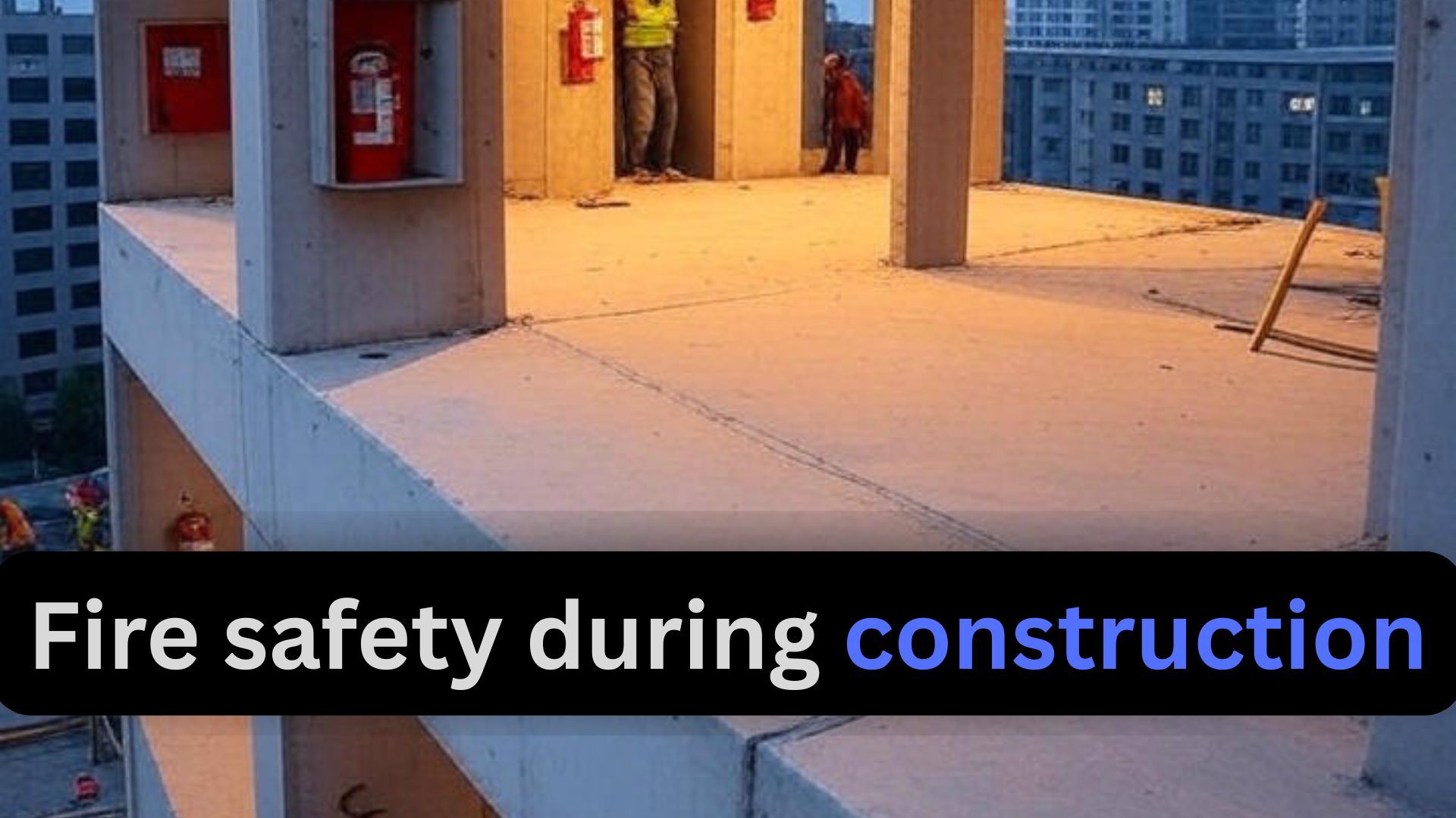 Fire Safety in Building Construction Phases: A Friendly Guide to Staying Safe